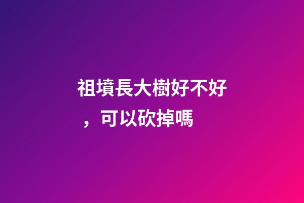 祖墳長大樹好不好，可以砍掉嗎